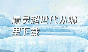 精灵超世代从哪里下载（精灵超世代2手游下载）