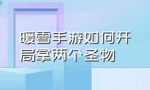 暖雪手游如何开局拿两个圣物（暖雪手游第四章怎么刷圣物）