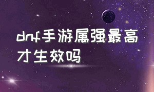 dnf手游属强最高才生效吗（dnf手游属强超过100还有用吗）