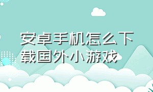 安卓手机怎么下载国外小游戏