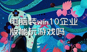 电脑装win10企业版能玩游戏吗