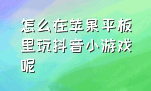 怎么在苹果平板里玩抖音小游戏呢