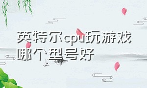 英特尔cpu玩游戏哪个型号好