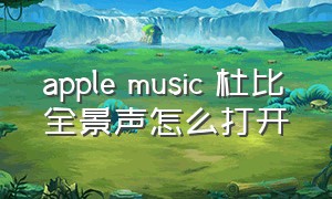 apple music 杜比全景声怎么打开