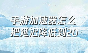 手游加速器怎么把延迟降低到20