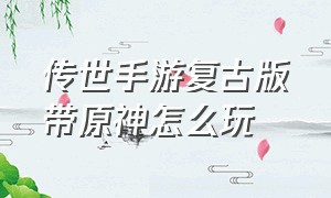 传世手游复古版带原神怎么玩