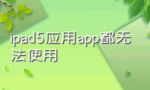 ipad5应用app都无法使用（ipad5下载不了app怎么办）