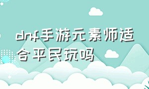 dnf手游元素师适合平民玩吗