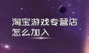 淘宝游戏专营店怎么加入