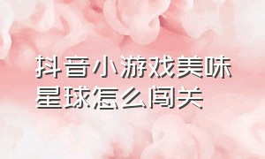 抖音小游戏美味星球怎么闯关