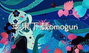 苹果下载omogun（苹果下载omofun不具完整性怎么办）