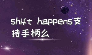 shift happens支持手柄么（shift happens联机需要两个人买吗）