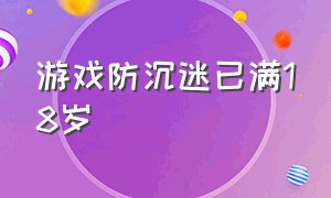 游戏防沉迷已满18岁