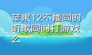 苹果12不能同时听歌同时打游戏么（苹果12怎么一边看视频一边打游戏）