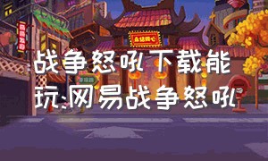 战争怒吼下载能玩:网易战争怒吼（网易战争怒吼官网激活码）