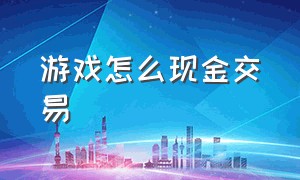 游戏怎么现金交易（游戏金币最新交易方法）