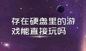 存在硬盘里的游戏能直接玩吗