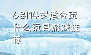 6到14岁适合玩什么玩具游戏推荐（14岁左右玩什么玩具游戏推荐）