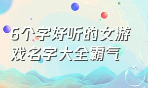 6个字好听的女游戏名字大全霸气（好听高级有深意的女生游戏名字）