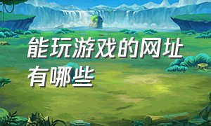 能玩游戏的网址有哪些（什么网站可以玩大型游戏）