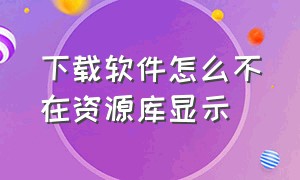 下载软件怎么不在资源库显示