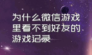 为什么微信游戏里看不到好友的游戏记录