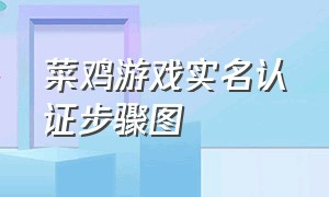 菜鸡游戏实名认证步骤图（菜鸡怎么免费永久玩游戏）