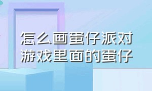 怎么画蛋仔派对游戏里面的蛋仔