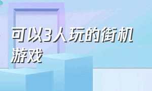 可以3人玩的街机游戏（4人玩的街机游戏大全）