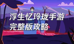 浮生忆玲珑手游完整版攻略