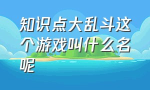 知识点大乱斗这个游戏叫什么名呢