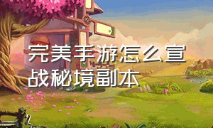 完美手游怎么宣战秘境副本（完美手游隐藏任务残破纸片）