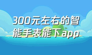 300元左右的智能手表能下app