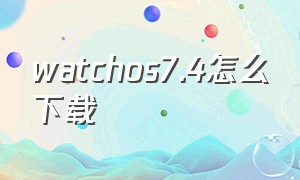 watchos7.4怎么下载