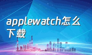 applewatch怎么下载