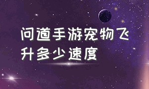 问道手游宠物飞升多少速度（问道手游宠物飞升后重置属性吗）