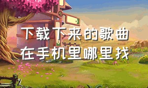 下载下来的歌曲在手机里哪里找（怎么在手机里下载mp3的歌曲）