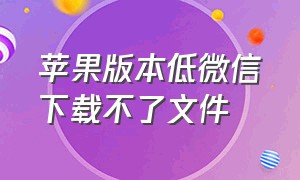 苹果版本低微信下载不了文件