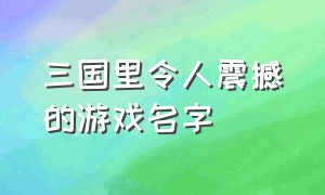 三国里令人震撼的游戏名字