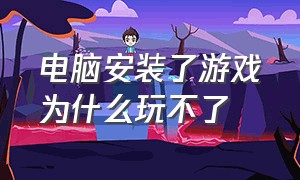 电脑安装了游戏为什么玩不了（电脑为什么游戏无法安装）