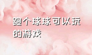 跑个球球可以玩的游戏（跑个球球最新版本游戏）