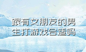 跟有女朋友的男生打游戏合适吗