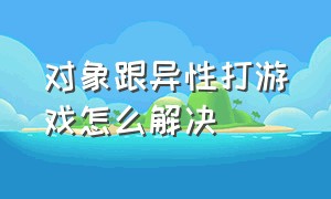 对象跟异性打游戏怎么解决