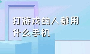 打游戏的人都用什么手机（打游戏的人都用什么手机呢）