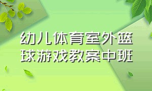 幼儿体育室外篮球游戏教案中班