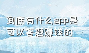 到底有什么app是可以答题赚钱的（一款被疯传的答题app赚钱）