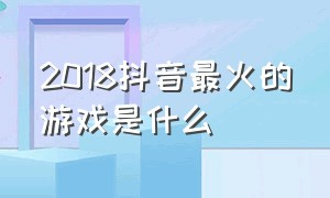 2018抖音最火的游戏是什么