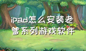 ipad怎么安装老爹系列游戏软件（苹果ipad怎么下载老爹系列游戏）