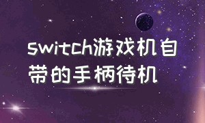 switch游戏机自带的手柄待机（switch游戏机自带手柄有体感吗）