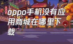 oppo手机没有应用商城在哪里下载（oppo应用商店下载安装包在哪）